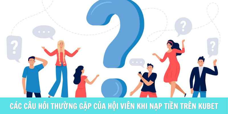 Các câu hỏi thường gặp của hội viên khi nạp tiền trên Kubet